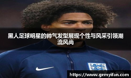 黑人足球明星的帅气发型展现个性与风采引领潮流风尚