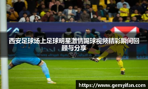 西安足球场上足球明星激情踢球视频精彩瞬间回顾与分享