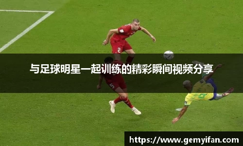与足球明星一起训练的精彩瞬间视频分享