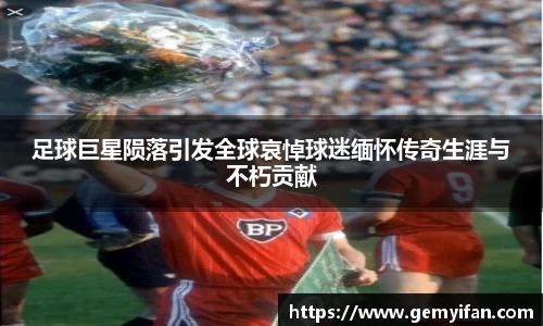 足球巨星陨落引发全球哀悼球迷缅怀传奇生涯与不朽贡献