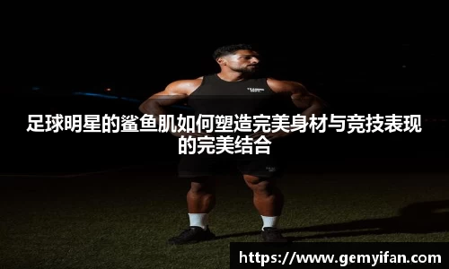 足球明星的鲨鱼肌如何塑造完美身材与竞技表现的完美结合