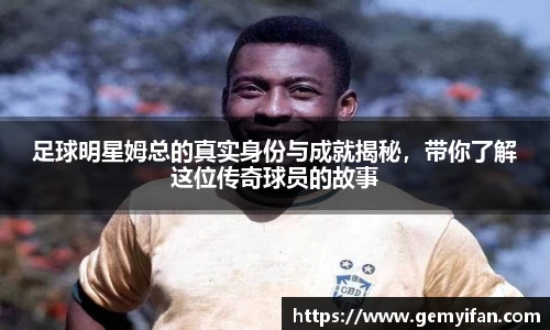 足球明星姆总的真实身份与成就揭秘，带你了解这位传奇球员的故事