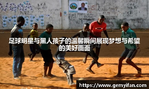 足球明星与黑人孩子的温馨瞬间展现梦想与希望的美好画面