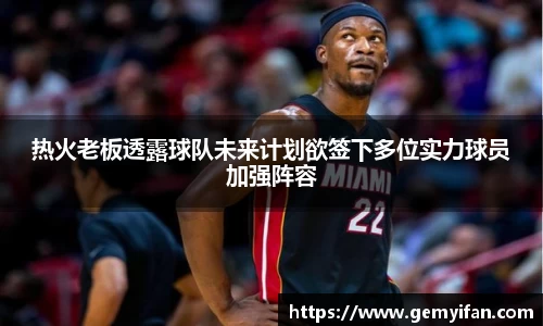热火老板透露球队未来计划欲签下多位实力球员加强阵容