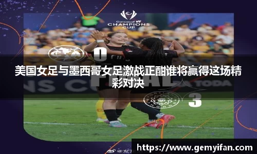 美国女足与墨西哥女足激战正酣谁将赢得这场精彩对决