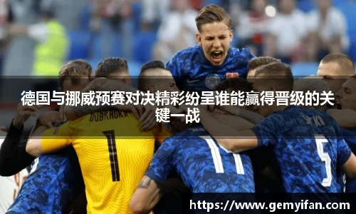 德国与挪威预赛对决精彩纷呈谁能赢得晋级的关键一战