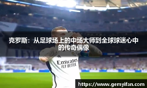 克罗斯：从足球场上的中场大师到全球球迷心中的传奇偶像
