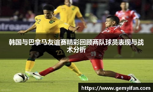韩国与巴拿马友谊赛精彩回顾两队球员表现与战术分析