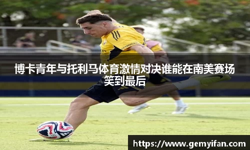 博卡青年与托利马体育激情对决谁能在南美赛场笑到最后