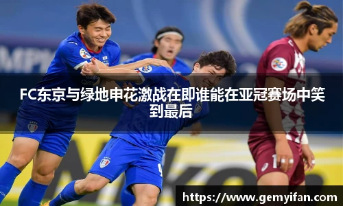 FC东京与绿地申花激战在即谁能在亚冠赛场中笑到最后