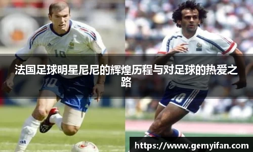 法国足球明星尼尼的辉煌历程与对足球的热爱之路