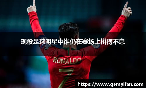 现役足球明星中谁仍在赛场上拼搏不息